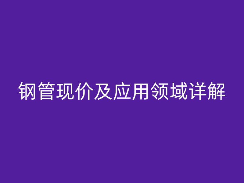 鋼管現(xiàn)價及應(yīng)用領(lǐng)域詳解