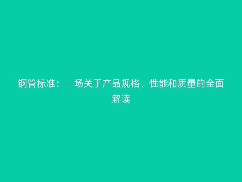 鋼管標(biāo)準(zhǔn)：一場關(guān)于產(chǎn)品規(guī)格、性能和質(zhì)量的全面解讀