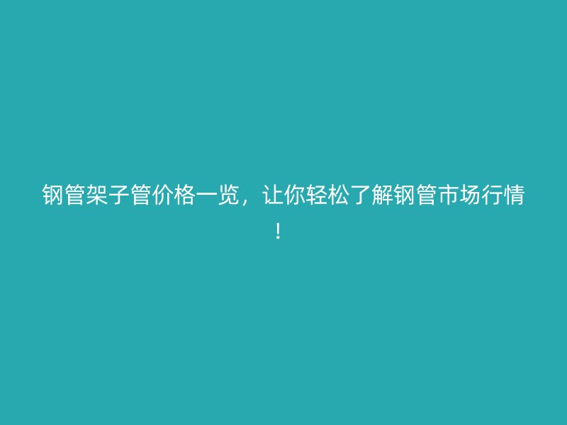 鋼管架子管價(jià)格一覽，讓你輕松了解鋼管市場(chǎng)行情！