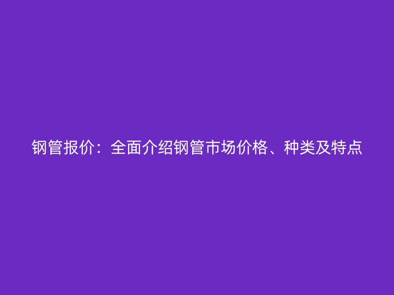 鋼管報(bào)價(jià)：全面介紹鋼管市場價(jià)格、種類及特點(diǎn)
