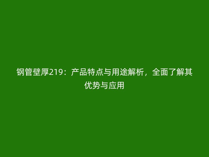鋼管壁厚219：產(chǎn)品特點(diǎn)與用途解析，全面了解其優(yōu)勢(shì)與應(yīng)用