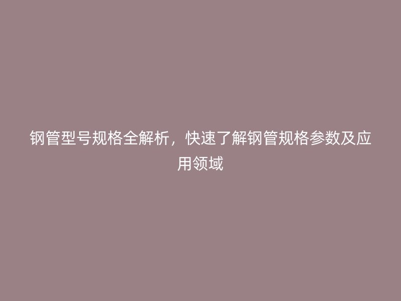 鋼管型號規(guī)格全解析，快速了解鋼管規(guī)格參數(shù)及應用領域