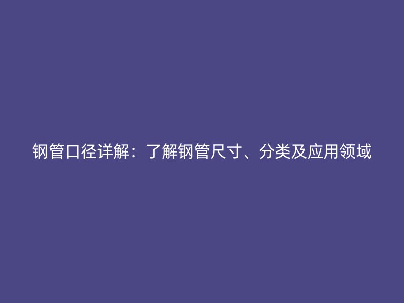 鋼管口徑詳解：了解鋼管尺寸、分類及應(yīng)用領(lǐng)域