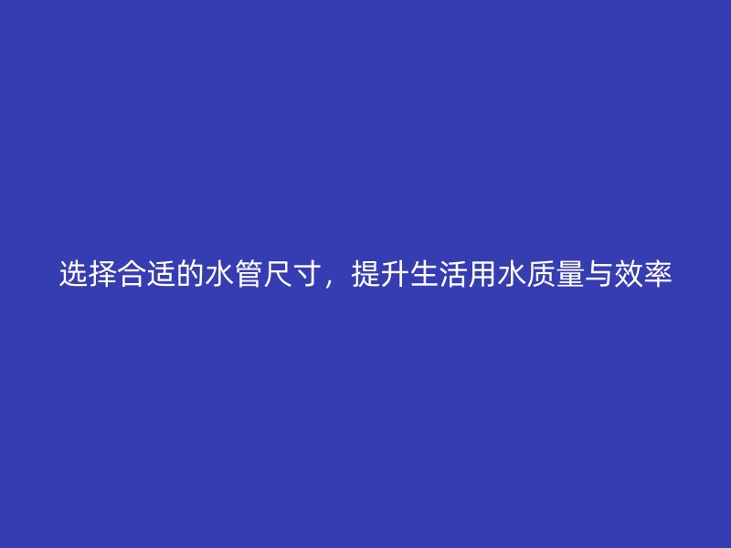 選擇合適的水管尺寸，提升生活用水質(zhì)量與效率