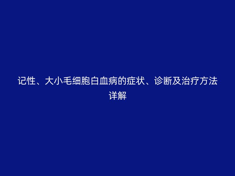 記性、大小毛細(xì)胞白血病的癥狀、診斷及治療方法詳解