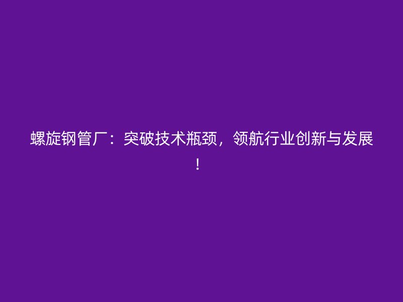 螺旋鋼管廠：突破技術(shù)瓶頸，領(lǐng)航行業(yè)創(chuàng)新與發(fā)展！