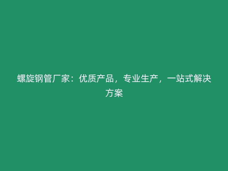 螺旋鋼管廠家：優(yōu)質(zhì)產(chǎn)品，專業(yè)生產(chǎn)，一站式解決方案