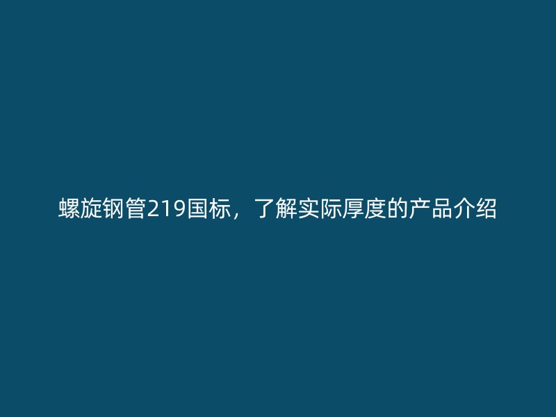 螺旋鋼管219國標(biāo)，了解實際厚度的產(chǎn)品介紹