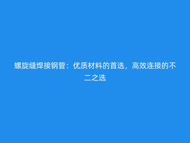 螺旋縫焊接鋼管：優(yōu)質材料的首選，高效連接的不二之選