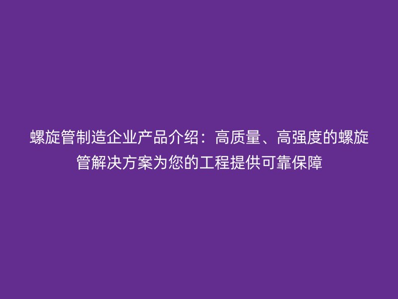 螺旋管制造企業(yè)產(chǎn)品介紹：高質(zhì)量、高強(qiáng)度的螺旋管解決方案為您的工程提供可靠保障