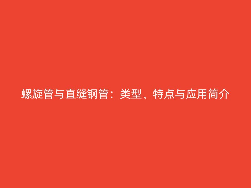 螺旋管與直縫鋼管：類型、特點與應用簡介