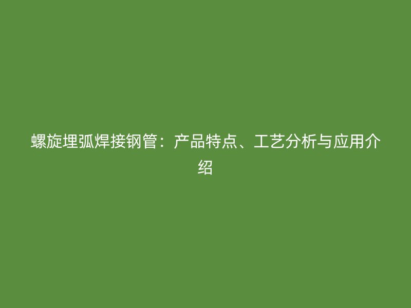 螺旋埋弧焊接鋼管：產(chǎn)品特點、工藝分析與應(yīng)用介紹