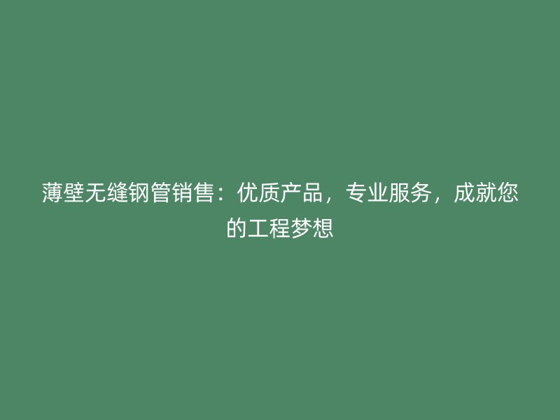 薄壁無(wú)縫鋼管銷售：優(yōu)質(zhì)產(chǎn)品，專業(yè)服務(wù)，成就您的工程夢(mèng)想