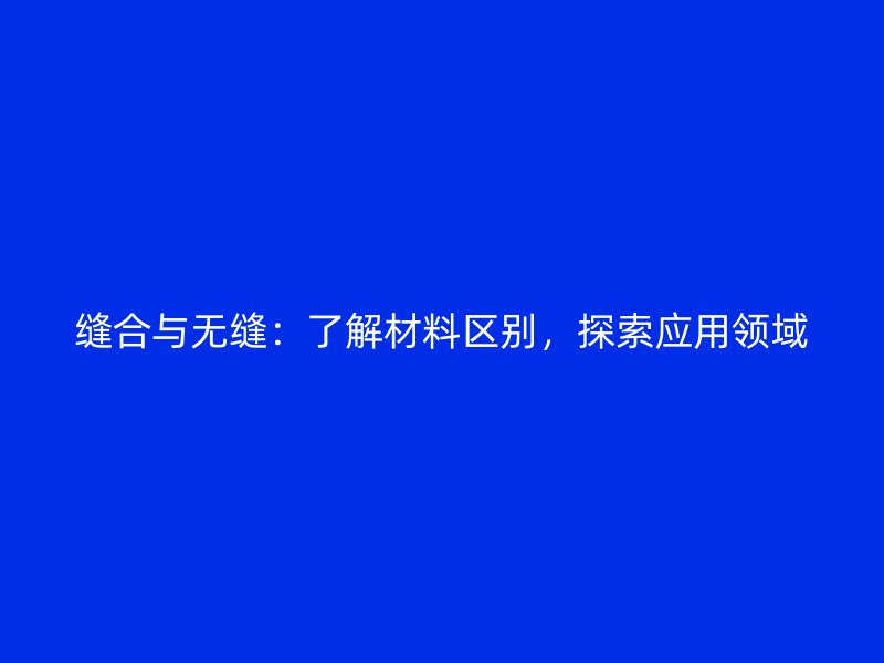 縫合與無縫：了解材料區(qū)別，探索應(yīng)用領(lǐng)域