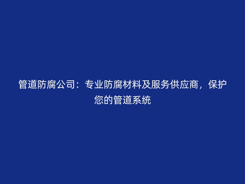 管道防腐公司：專業(yè)防腐材料及服務(wù)供應(yīng)商，保護(hù)您的管道系統(tǒng)