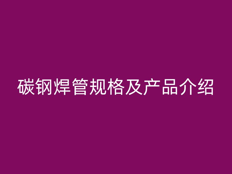 碳鋼焊管規(guī)格及產品介紹