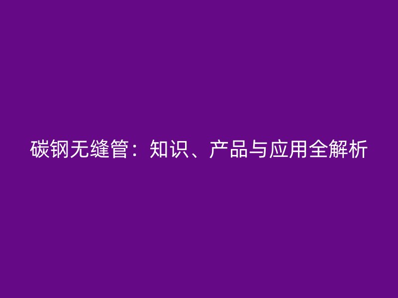碳鋼無縫管：知識、產(chǎn)品與應(yīng)用全解析