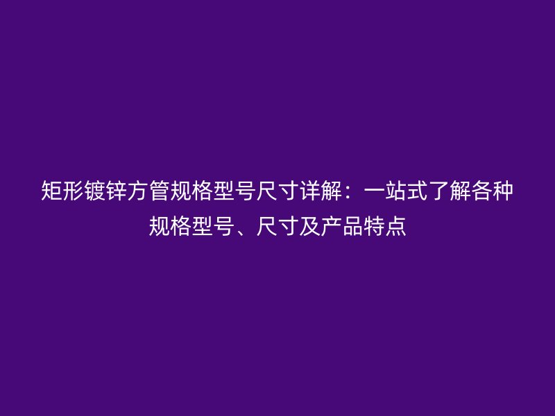 矩形鍍鋅方管規(guī)格型號(hào)尺寸詳解：一站式了解各種規(guī)格型號(hào)、尺寸及產(chǎn)品特點(diǎn)
