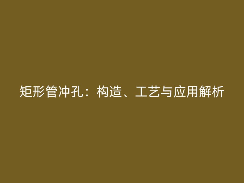 矩形管沖孔：構(gòu)造、工藝與應(yīng)用解析