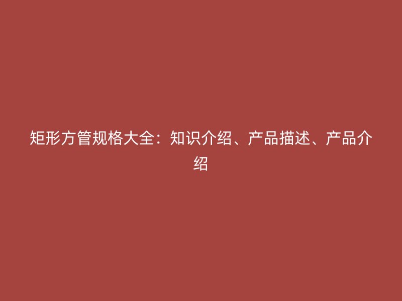 矩形方管規(guī)格大全：知識(shí)介紹、產(chǎn)品描述、產(chǎn)品介紹