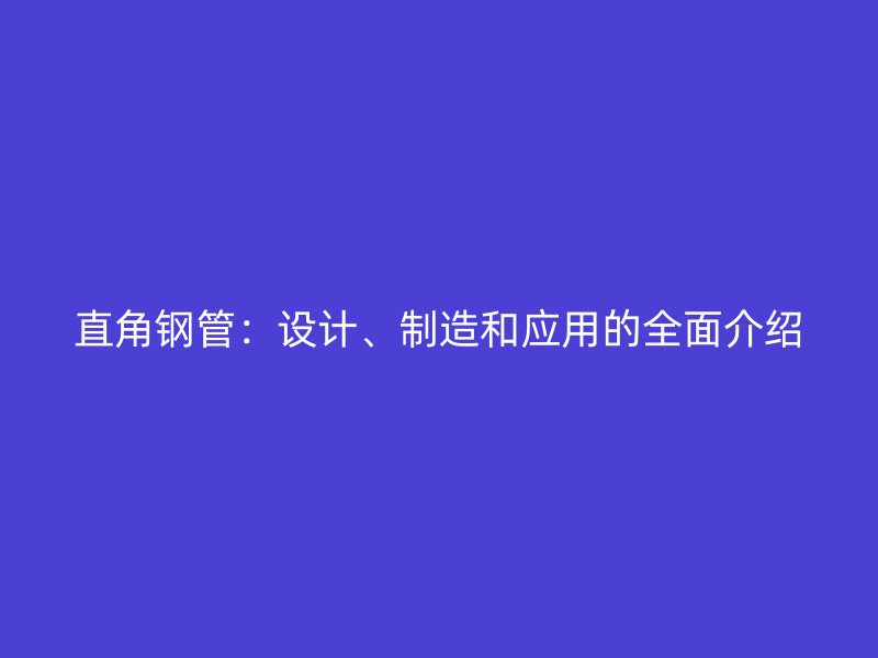 直角鋼管：設(shè)計、制造和應(yīng)用的全面介紹