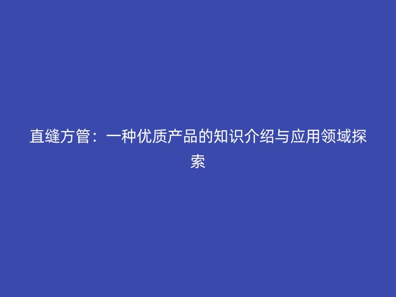 直縫方管：一種優(yōu)質產品的知識介紹與應用領域探索