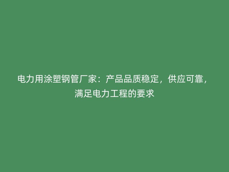 電力用涂塑鋼管廠家：產(chǎn)品品質(zhì)穩(wěn)定，供應可靠，滿足電力工程的要求