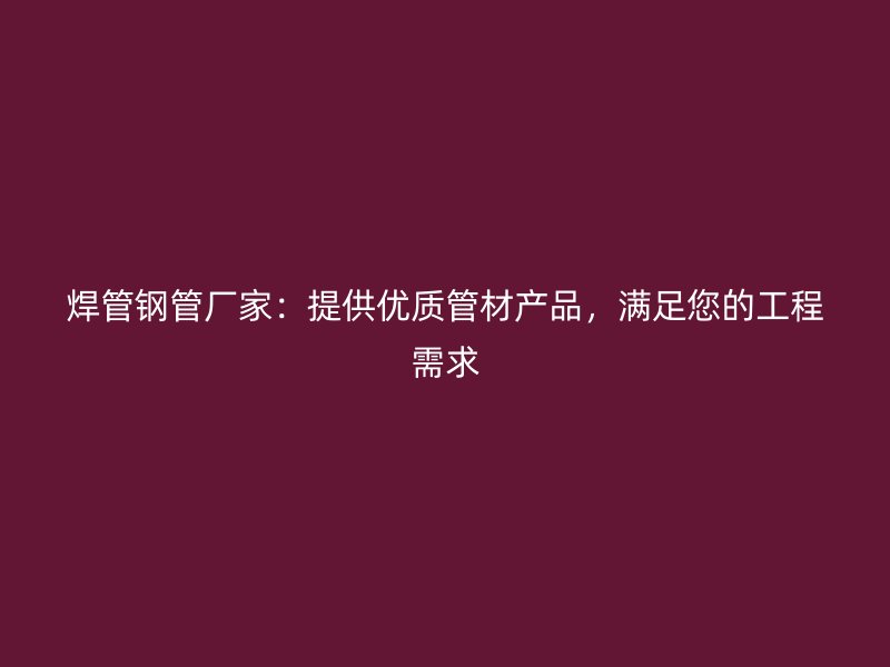 焊管鋼管廠家：提供優(yōu)質(zhì)管材產(chǎn)品，滿足您的工程需求