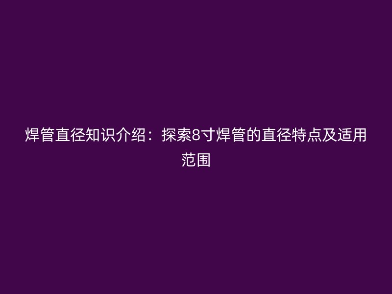 焊管直徑知識介紹：探索8寸焊管的直徑特點(diǎn)及適用范圍