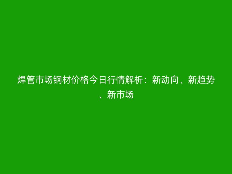 焊管市場鋼材價格今日行情解析：新動向、新趨勢、新市場