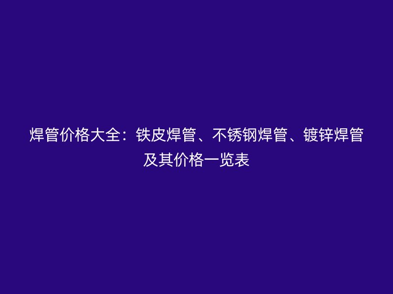 焊管價格大全：鐵皮焊管、不銹鋼焊管、鍍鋅焊管及其價格一覽表