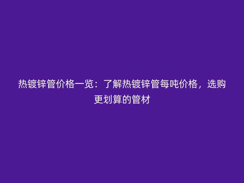 熱鍍鋅管價(jià)格一覽：了解熱鍍鋅管每噸價(jià)格，選購更劃算的管材