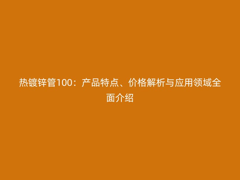 熱鍍鋅管100：產(chǎn)品特點(diǎn)、價(jià)格解析與應(yīng)用領(lǐng)域全面介紹