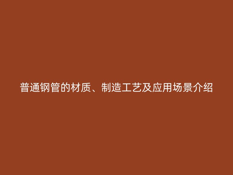 普通鋼管的材質(zhì)、制造工藝及應(yīng)用場(chǎng)景介紹