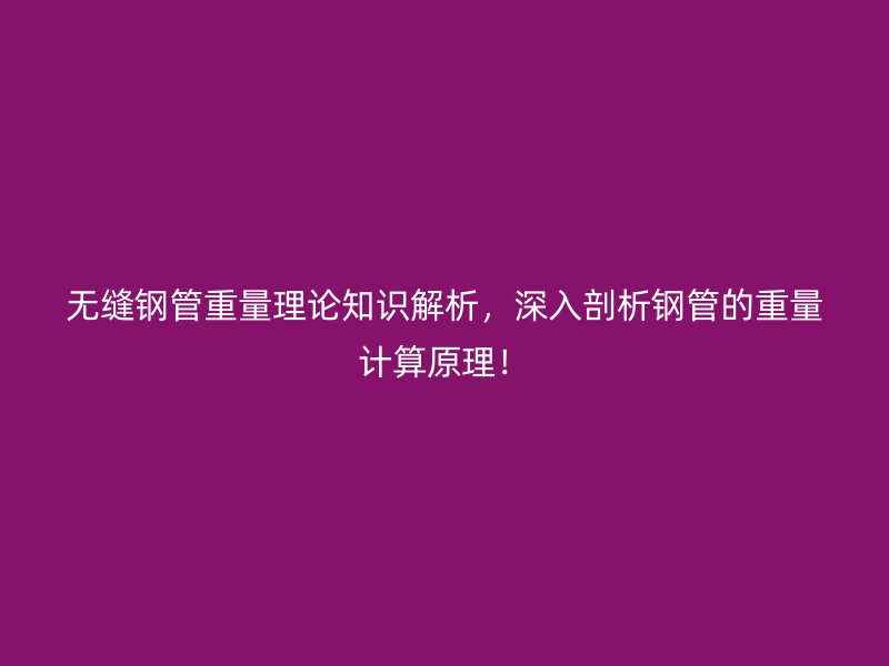 無縫鋼管重量理論知識解析，深入剖析鋼管的重量計(jì)算原理！