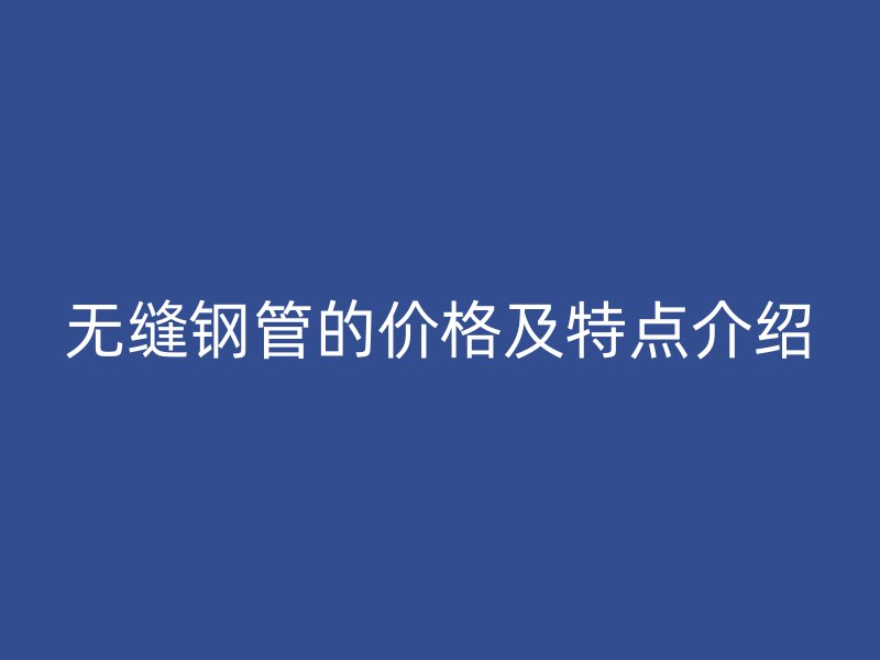 無(wú)縫鋼管的價(jià)格及特點(diǎn)介紹