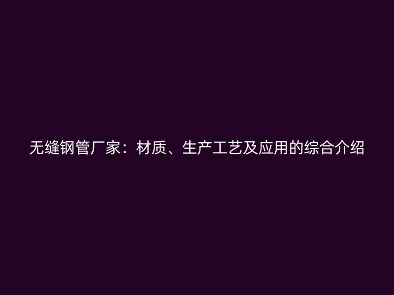 無縫鋼管廠家：材質(zhì)、生產(chǎn)工藝及應(yīng)用的綜合介紹