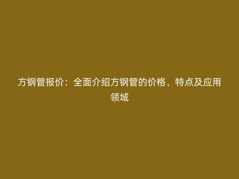 方鋼管報(bào)價(jià)：全面介紹方鋼管的價(jià)格、特點(diǎn)及應(yīng)用領(lǐng)域