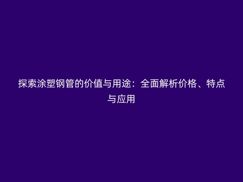 探索涂塑鋼管的價(jià)值與用途：全面解析價(jià)格、特點(diǎn)與應(yīng)用