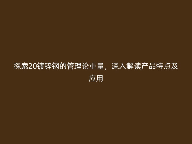 探索20鍍鋅鋼的管理論重量，深入解讀產(chǎn)品特點及應(yīng)用