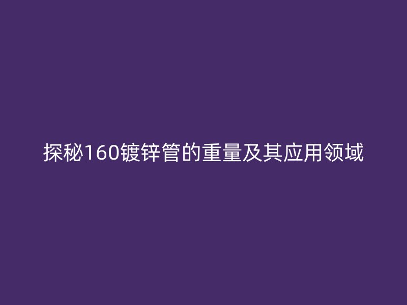 探秘160鍍鋅管的重量及其應用領(lǐng)域