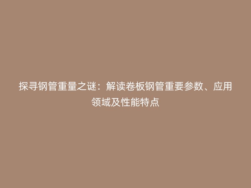 探尋鋼管重量之謎：解讀卷板鋼管重要參數(shù)、應(yīng)用領(lǐng)域及性能特點(diǎn)