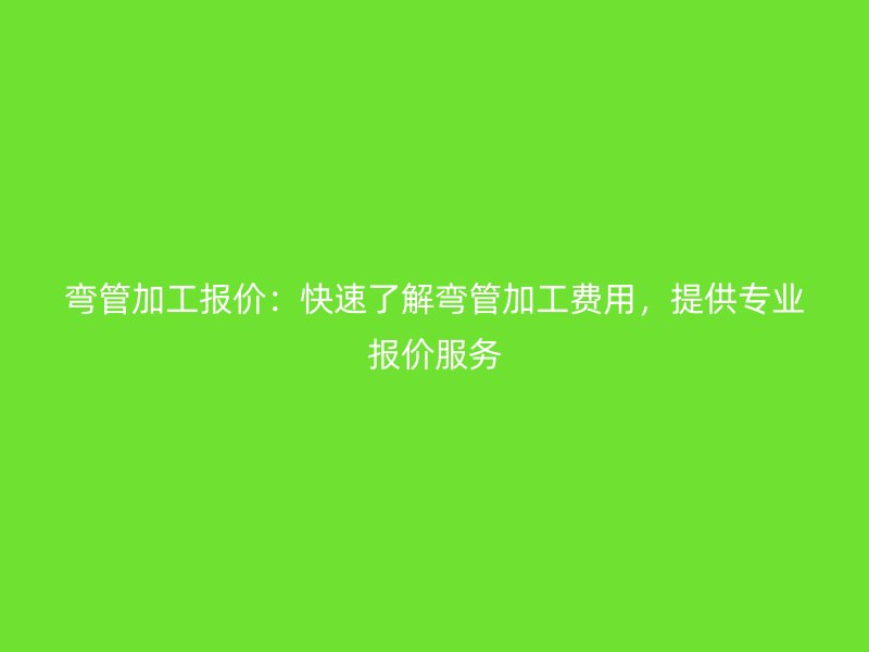 彎管加工報價：快速了解彎管加工費用，提供專業(yè)報價服務(wù)