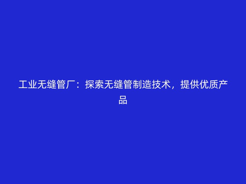 工業(yè)無(wú)縫管廠：探索無(wú)縫管制造技術(shù)，提供優(yōu)質(zhì)產(chǎn)品