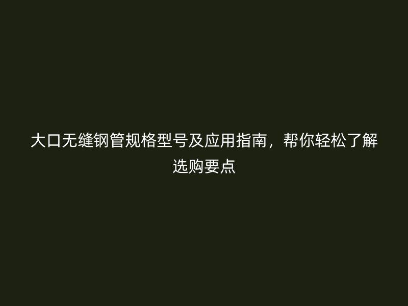 大口無縫鋼管規(guī)格型號(hào)及應(yīng)用指南，幫你輕松了解選購(gòu)要點(diǎn)