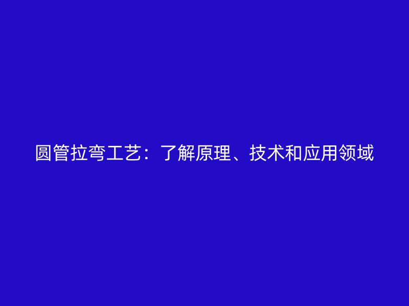 圓管拉彎工藝：了解原理、技術(shù)和應(yīng)用領(lǐng)域