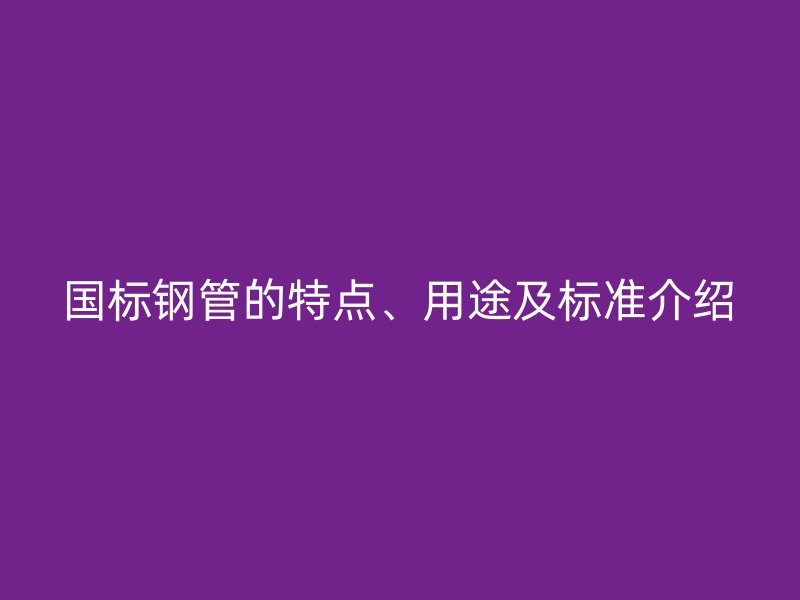 國(guó)標(biāo)鋼管的特點(diǎn)、用途及標(biāo)準(zhǔn)介紹