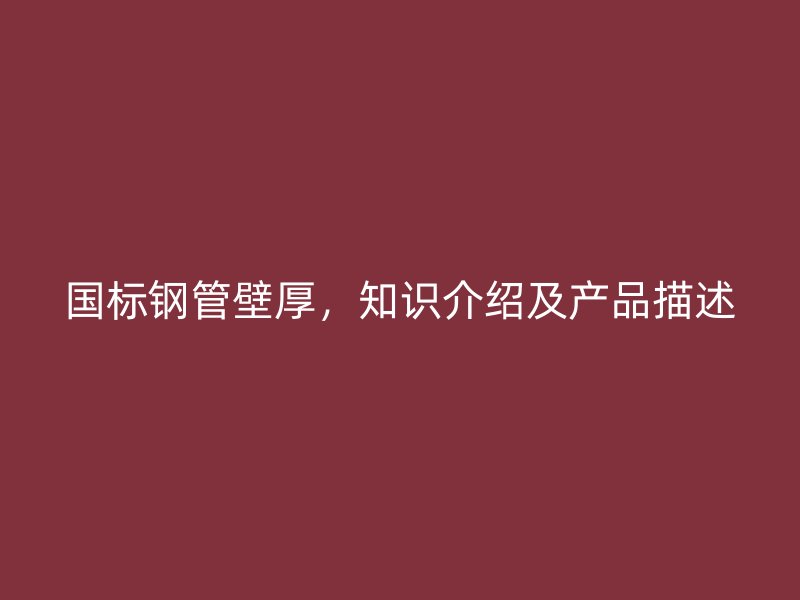 國(guó)標(biāo)鋼管壁厚，知識(shí)介紹及產(chǎn)品描述