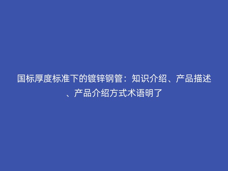 國標厚度標準下的鍍鋅鋼管：知識介紹、產品描述、產品介紹方式術語明了