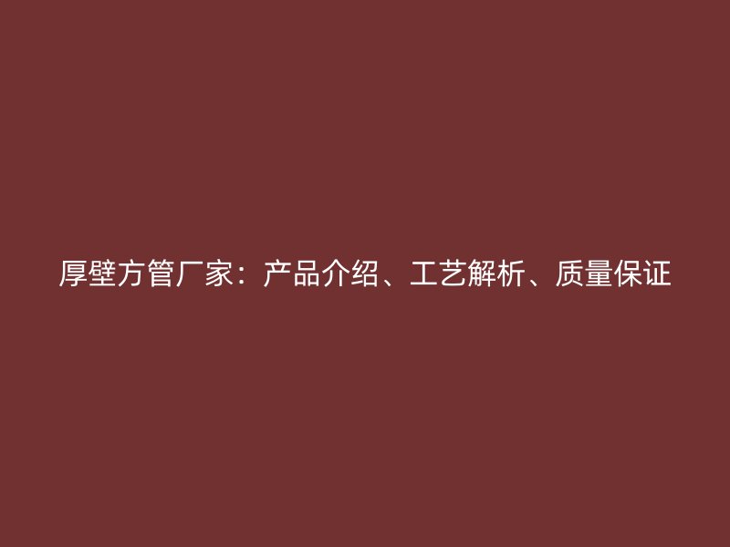 厚壁方管廠家：產(chǎn)品介紹、工藝解析、質(zhì)量保證
